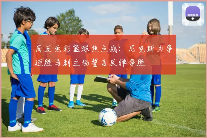 周五竞彩篮球焦点战：尼克斯力争连胜马刺主场誓言反弹争胜