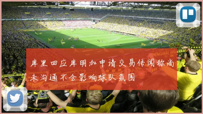 库里回应库明加申请交易传闻称尚未沟通不会影响球队氛围