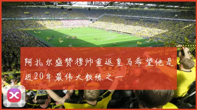 阿扎尔盛赞穆帅重返皇马希望他是近20年最伟大教练之一