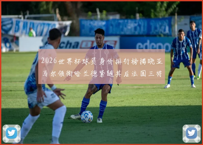 2026世界杯球员身价排行榜揭晓亚马尔领衔哈兰德紧随其后法国三将入围