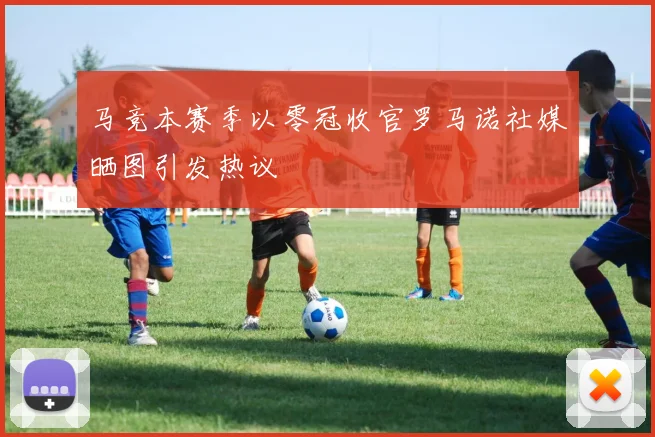 马竞本赛季以零冠收官罗马诺社媒晒图引发热议