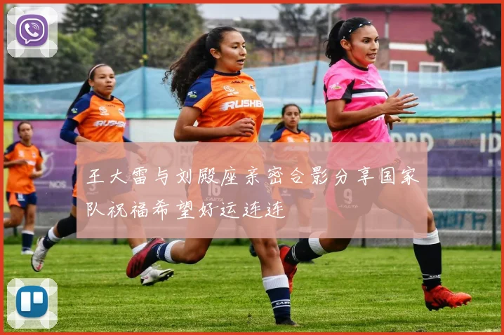 王大雷与刘殿座亲密合影分享国家队祝福希望好运连连