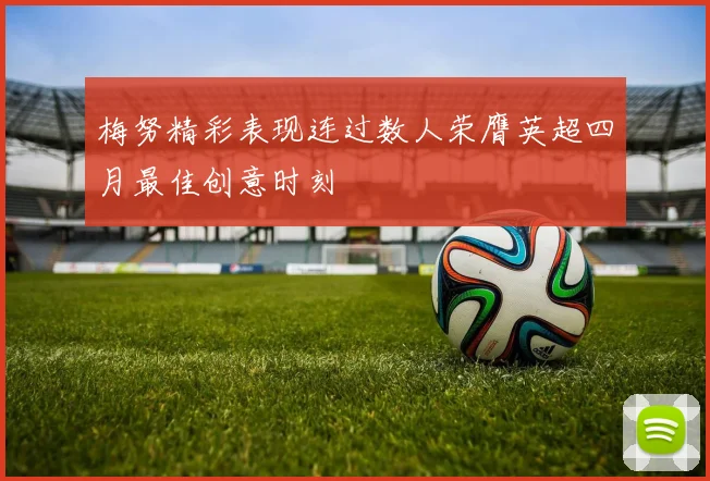 梅努精彩表现连过数人荣膺英超四月最佳创意时刻