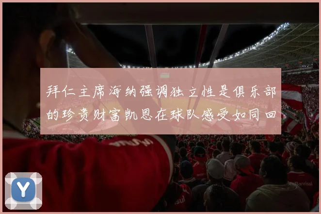 拜仁主席海纳强调独立性是俱乐部的珍贵财富凯恩在球队感受如同回家般自在