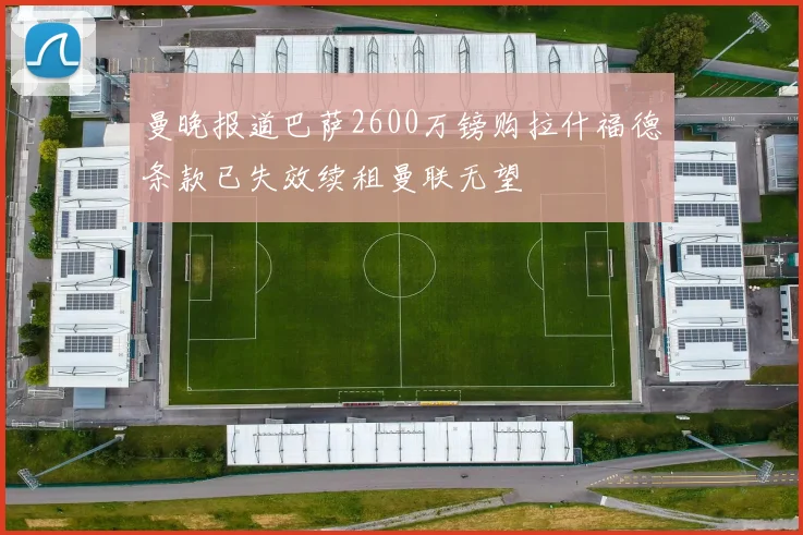 曼晚报道巴萨2600万镑购拉什福德条款已失效续租曼联无望
