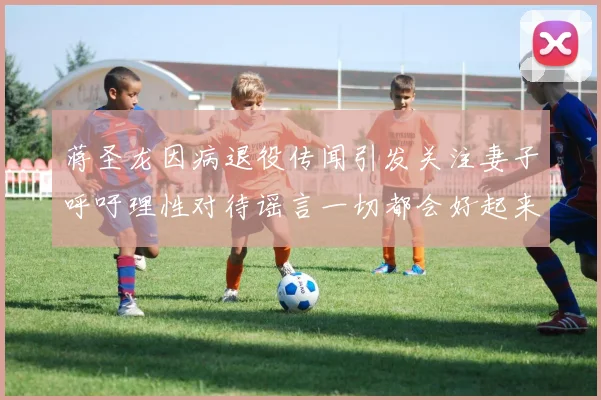 蒋圣龙因病退役传闻引发关注妻子呼吁理性对待谣言一切都会好起来