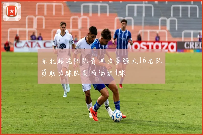 东北超沈阳队青训力量强大16名队员助力球队前两场进4球