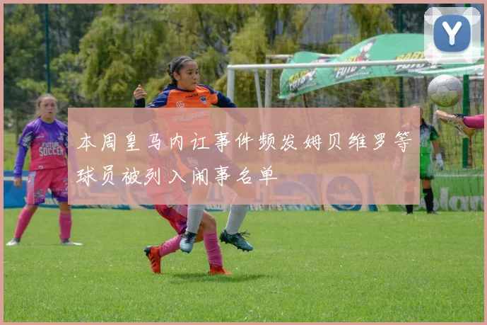 本周皇马内讧事件频发姆贝维罗等球员被列入闹事名单