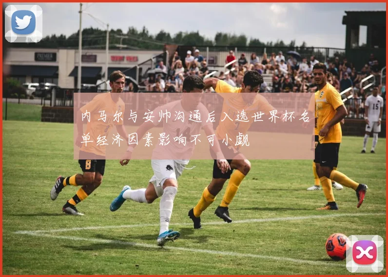 内马尔与安帅沟通后入选世界杯名单经济因素影响不可小觑