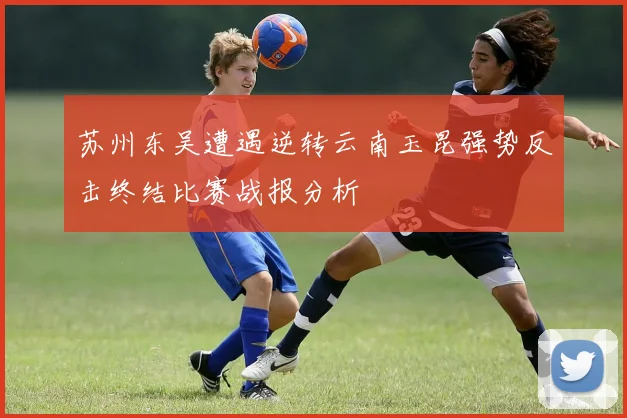 苏州东吴遭遇逆转云南玉昆强势反击终结比赛战报分析