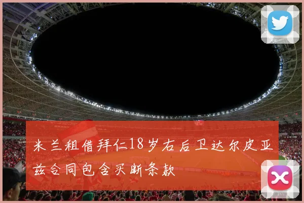 米兰租借拜仁18岁右后卫达尔皮亚兹合同包含买断条款