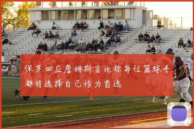保罗回应詹姆斯言论称每位篮球手都将选择自己作为首选