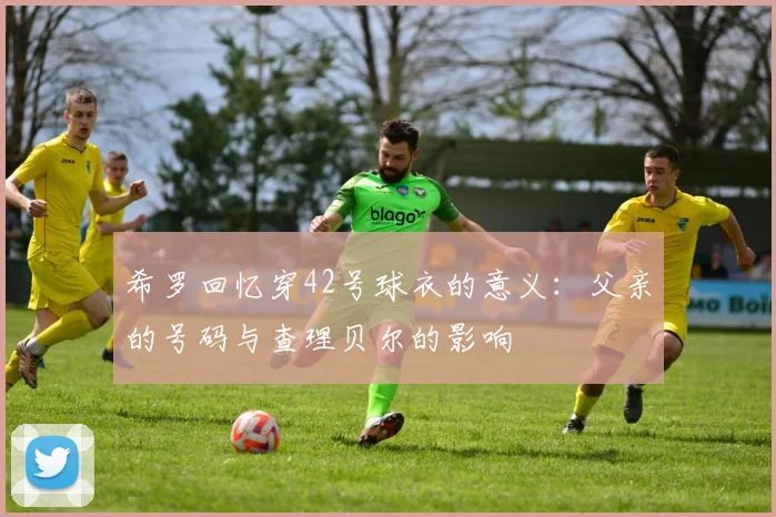 希罗回忆穿42号球衣的意义：父亲的号码与查理贝尔的影响