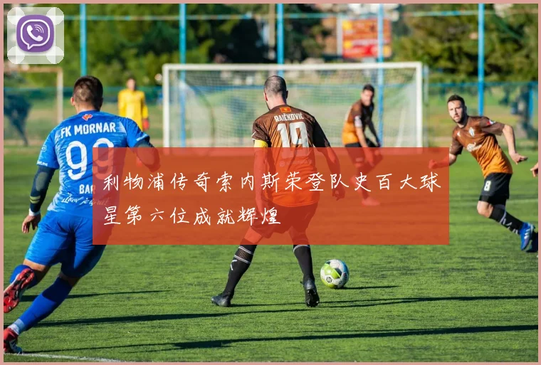 利物浦传奇索内斯荣登队史百大球星第六位成就辉煌