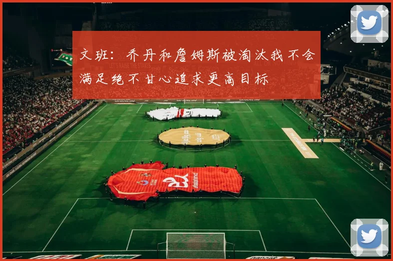 文班：乔丹和詹姆斯被淘汰我不会满足绝不甘心追求更高目标