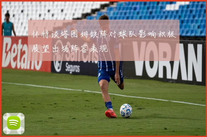 怀特谈塔图姆缺阵对球队影响积极展望出场阵容表现