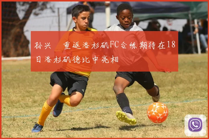 孙兴慜重返洛杉矶FC合练期待在18日洛杉矶德比中亮相