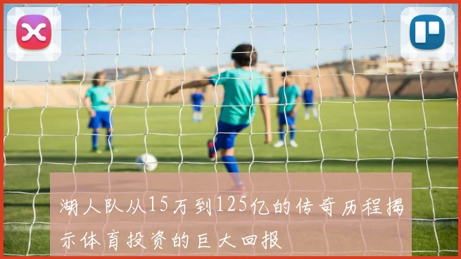湖人队从15万到125亿的传奇历程揭示体育投资的巨大回报