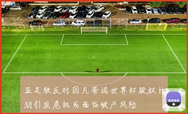 亚足联反对因凡蒂诺世界杯股权计划引发危机或面临破产风险