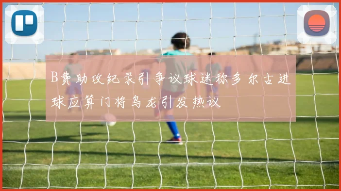 B费助攻纪录引争议球迷称多尔古进球应算门将乌龙引发热议