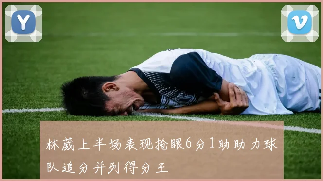 林葳上半场表现抢眼6分1助助力球队追分并列得分王