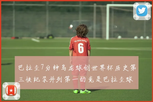 巴拉圭7分钟乌龙球创世界杯历史第三快纪录并列第一的竟是巴拉圭球员