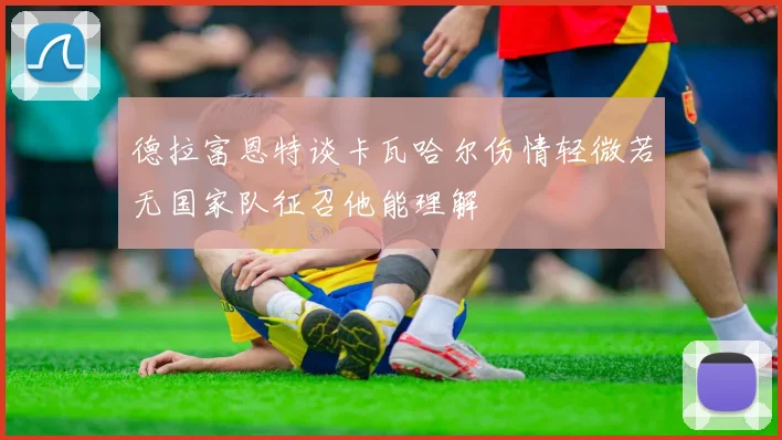 德拉富恩特谈卡瓦哈尔伤情轻微若无国家队征召他能理解