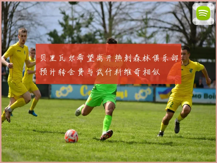 贝里瓦尔希望离开热刺森林俱乐部预计转会费与武什科维奇相似