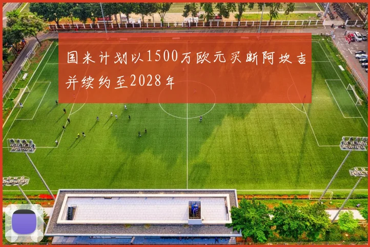 国米计划以1500万欧元买断阿坎吉并续约至2028年