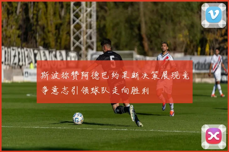 斯波称赞阿德巴约果断决策展现竞争意志引领球队走向胜利