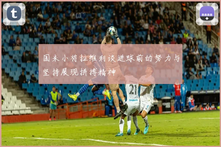 国米小将拉维利谈进球前的努力与坚持展现拼搏精神