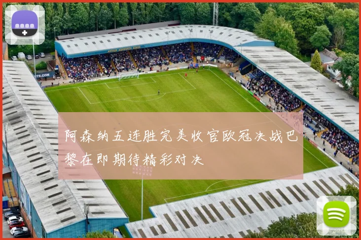 阿森纳五连胜完美收官欧冠决战巴黎在即期待精彩对决