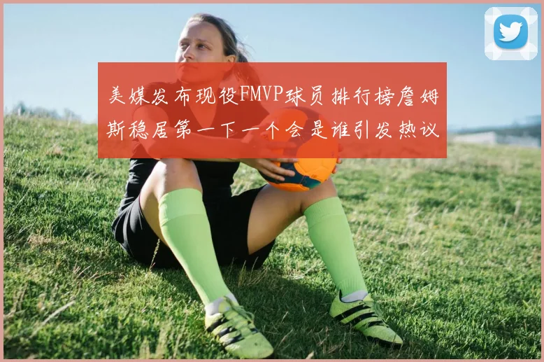 美媒发布现役FMVP球员排行榜詹姆斯稳居第一下一个会是谁引发热议